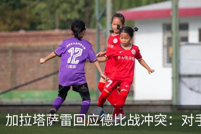 加拉塔萨雷回应德比战冲突：对手挑衅在先，袭击我方队长不可接受